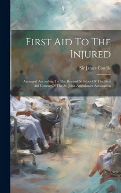 First Aid To The Injured: Arranged According To The Revised Syllabus Of The First Aid Course Of The St. John Ambulance Assoication - Cantlie, James