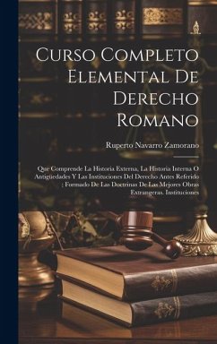 Curso Completo Elemental De Derecho Romano: Que Comprende La Historia Externa, La Historia Interna O Antigüedades Y Las Instituciones Del Derecho Ante - Zamorano, Ruperto Navarro