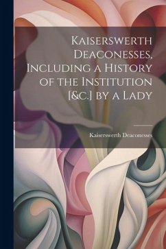 Kaiserswerth Deaconesses, Including a History of the Institution [&c.] by a Lady - Deaconesses, Kaiserswerth