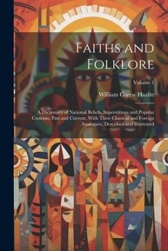 Faiths and Folklore: A Dictionary of National Beliefs, Superstitions and Popular Customs, Past and Current, With Their Classical and Foreig - Hazlitt, William Carew