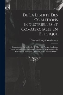 De La Liberté Des Coalitions Industrielles Et Commerciales En Belgique: Commentaire De La Loi Du 31 Mai 1866 Portant Des Peines Contre Les Infractions - Waelbroeck, Charles-François