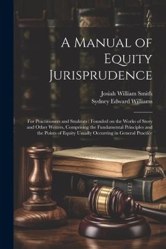 A Manual of Equity Jurisprudence: For Practitioners and Students: Founded on the Works of Story and Other Writers, Comprising the Fundamental Principl - Smith, Josiah William; Williams, Sydney Edward