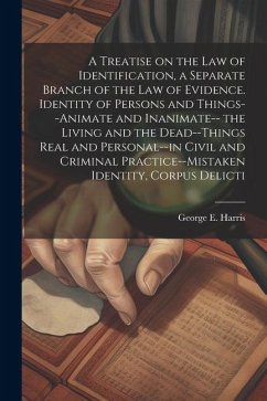 A Treatise on the law of Identification, a Separate Branch of the law of Evidence. Identity of Persons and Things--animate and Inanimate-- the Living - Harris, George E.