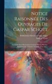 Notice Raisonnée Des Ouvrages De Gaspar Schott: Contenant Des Observations Curieuses Sur La Physique Expérimentale, L'histoire Naturelle & Les Arts...