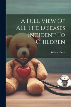 A Full View Of All The Diseases Incident To Children - Harris, Walter