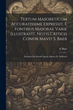 Textum Masoreticum Accuratissime Expressit, E Fontibus Masorae Varie Illustravit, Notis Criticis Confir Mavit S. Baer: Praefatus Est Edendi Operis Adj - Baer, S.