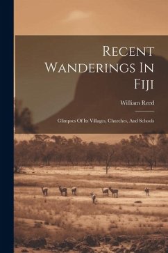 Recent Wanderings In Fiji: Glimpses Of Its Villages, Churches, And Schools - Reed, William