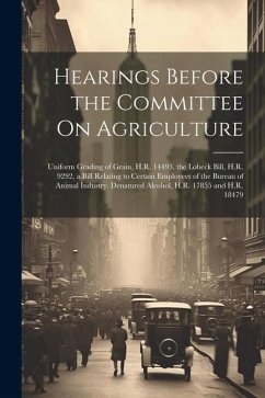 Hearings Before the Committee On Agriculture: Uniform Grading of Grain, H.R. 14493. the Lobeck Bill, H.R. 9292, a Bill Relating to Certain Employees o - Anonymous