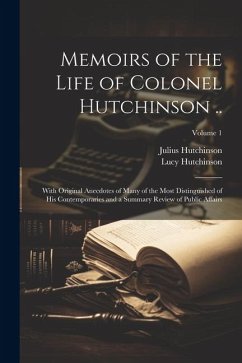 Memoirs of the Life of Colonel Hutchinson ..: With Original Anecdotes of Many of the Most Distinguished of His Contemporaries and a Summary Review of - Hutchinson, Lucy; Hutchinson, Julius