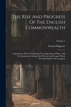 The Rise And Progress Of The English Commonwealth: Anglo-saxon Period Containing The Anglo-saxon Policy, And The Institutions Arising Out Of Laws And - Palgrave, Francis