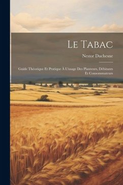 Le Tabac: Guide Théorique Et Pratique À L'usage Des Planteurs, Débitants Et Consommateurs - Duchesne, Nestor