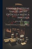 Ioannis Baptistae Van Helmont ... Opuscula Medica Inaudita: I. De Lithiasi, Ii. De Febribus, Iii. De Humoribus Galeni, Iv. De Peste