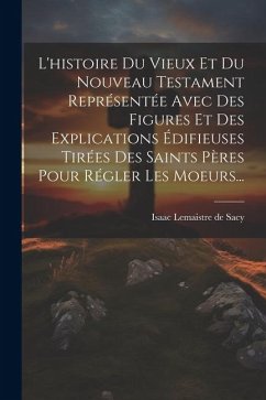 L'histoire Du Vieux Et Du Nouveau Testament Représentée Avec Des Figures Et Des Explications Édifieuses Tirées Des Saints Pères Pour Régler Les Moeurs