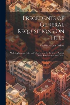 Precedents of General Requisitions On Title: With Explanatory Notes and Observations for the Use of Articled Clerks, Law Students and Others - Dickins, Herbert Arthur