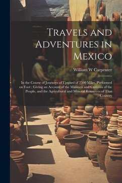 Travels and Adventures in Mexico: In the Course of Journeys of Upward of 2500 Miles, Performed on Foot; Giving an Account of the Manners and Customs o - Carpenter, William W.