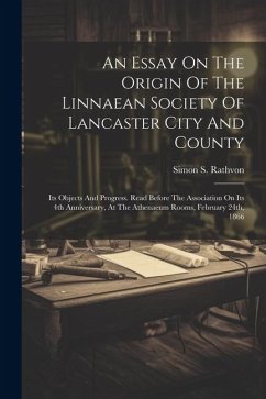 An Essay On The Origin Of The Linnaean Society Of Lancaster City And County: Its Objects And Progress. Read Before The Association On Its 4th Annivers - Rathvon, Simon S.