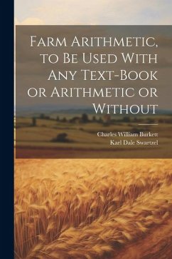 Farm Arithmetic, to be Used With any Text-book or Arithmetic or Without - Burkett, Charles William; Swartzel, Karl Dale