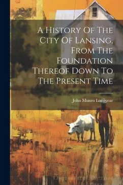 A History Of The City Of Lansing, From The Foundation Thereof Down To The Present Time - Longyear, John Munro