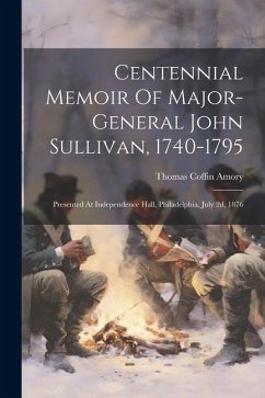 Centennial Memoir Of Major-general John Sullivan, 1740-1795: Presented At Independence Hall, Philadelphia, July 2d, 1876 - Amory, Thomas Coffin