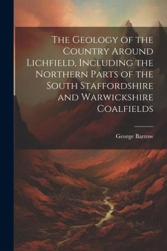 The Geology of the Country Around Lichfield, Including the Northern Parts of the South Staffordshire and Warwickshire Coalfields - Barrow, George
