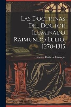 Las Doctrinas Del Doctor Iluminado Raimundo Lulio. 1270-1315 - De Canalejas, Francisco Paula