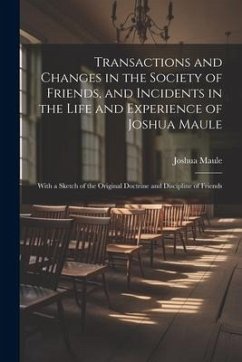 Transactions and Changes in the Society of Friends, and Incidents in the Life and Experience of Joshua Maule: With a Sketch of the Original Doctrine a - Maule, Joshua