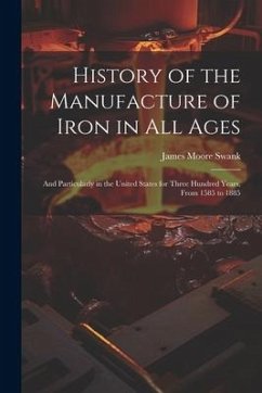 History of the Manufacture of Iron in All Ages: And Particularly in the United States for Three Hundred Years, From 1585 to 1885 - Swank, James Moore