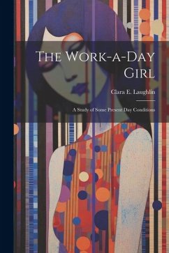 The Work-a-day Girl; a Study of Some Present day Conditions - Laughlin, Clara E.