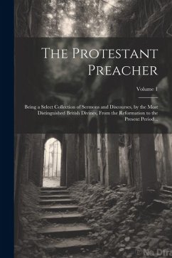 The Protestant Preacher: Being a Select Collection of Sermons and Discourses, by the Most Distinguished British Divines, From the Reformation t - Anonymous