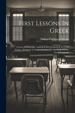 First Lessons In Greek: A Series Of Exercises, Analytical And Synthetical, In Greek Syntax: Designed As An Introduction To The Study Of The Gr - Brooks, Nathan Covington