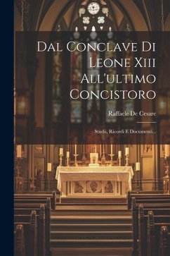 Dal Conclave Di Leone Xiii All'ultimo Concistoro: Studii, Ricordi E Documenti... - Cesare, Raffaele De