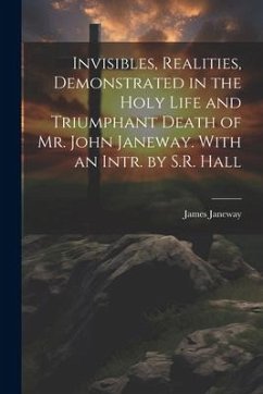 Invisibles, Realities, Demonstrated in the Holy Life and Triumphant Death of Mr. John Janeway. With an Intr. by S.R. Hall - Janeway, James