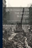 The Rudiments Of The Art Of Building: Represented In Five Sections: I. The General Principles Of Construction