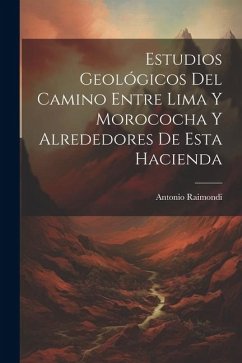 Estudios Geológicos Del Camino Entre Lima Y Morococha Y Alrededores De Esta Hacienda - Raimondi, Antonio