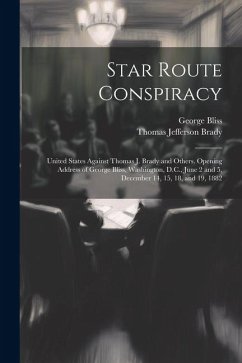 Star Route Conspiracy: United States Against Thomas J. Brady and Others. Opening Address of George Bliss, Washington, D.C., June 2 and 5, Dec - Bliss, George; Brady, Thomas Jefferson