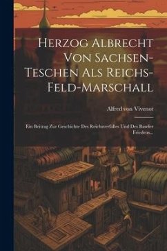 Herzog Albrecht Von Sachsen-teschen Als Reichs-feld-marschall: Ein Beitrag Zur Geschichte Des Reichsverfalles Und Des Baseler Friedens... - Vivenot, Alfred von
