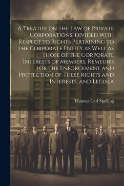 A Treatise on the law of Private Corporations, Divided With Respect to Rights Pertaining to the Corporate Entity as Well as Those of the Corporate Int - Spelling, Thomas Carl