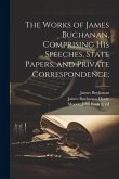 The Works of James Buchanan, Comprising his Speeches, State Papers, and Private Correspondence;