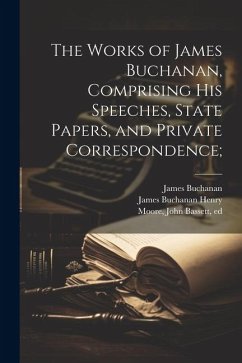 The Works of James Buchanan, Comprising his Speeches, State Papers, and Private Correspondence; - Buchanan, James; Moore, John Bassett; Henry, James Buchanan