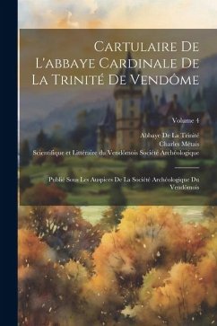 Cartulaire De L'abbaye Cardinale De La Trinité De Vendôme: Publié Sous Les Auspices De La Société Archéologique Du Vendômois; Volume 4 - Métais, Charles; De La Trinité, Abbaye