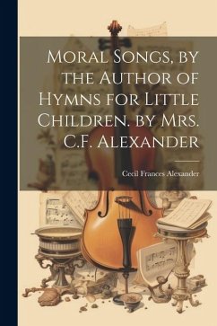 Moral Songs, by the Author of Hymns for Little Children. by Mrs. C.F. Alexander - Alexander, Cecil Frances