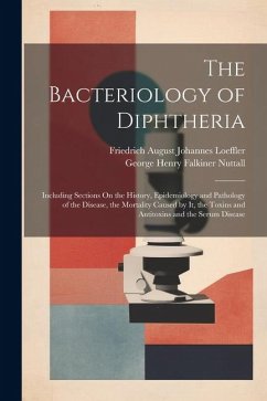 The Bacteriology of Diphtheria: Including Sections On the History, Epidemiology and Pathology of the Disease, the Mortality Caused by It, the Toxins a - Nuttall, George Henry Falkiner; Loeffler, Friedrich August Johannes