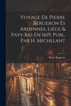 Voyage De Pierre Bergeron Ès Ardennes, Liége & Pays-Bas En 1619, Publ. Par H. Michelant - Bergeron, Pierre