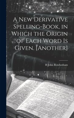 A New Derivative Spelling-Book, in Which the Origin of Each Word Is Given. [Another] - Rowbotham, H. John