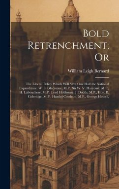 Bold Retrenchment; Or: The Liberal Policy Which Will Save One Half the National Expenditure. W. E. Gladstone, M.P., Sir W. V. Harcourt, M.P., - Bernard, William Leigh