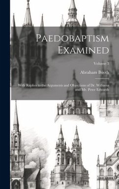 Paedobaptism Examined: With Replies to the Arguments and Objections of Dr. Williams and Mr. Peter Edwards; Volume 3 - Booth, Abraham