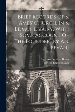 Brief Records Of S. James' Church, In S. Edmundsbury, With Some Account Of The Founder [by A.b. Bevan] - Bevan, Algernon Beckford
