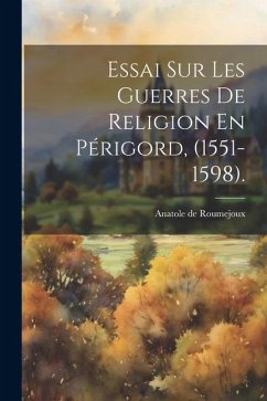 Essai Sur Les Guerres De Religion En Périgord, (1551-1598). - Roumejoux, Anatole De