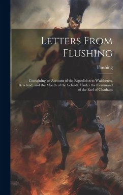 Letters From Flushing: Containing an Account of the Expedition to Walcheren, Beveland, and the Mouth of the Scheldt, Under the Command of the - Flushing