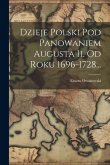 Dzieje Polski Pod Panowaniem Augusta Ii. Od Roku 1696-1728...
